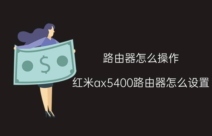 路由器怎么操作 红米ax5400路由器怎么设置？